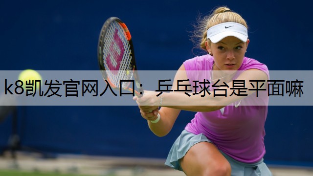 k8凯发官网入口：乒乓球台是平面嘛