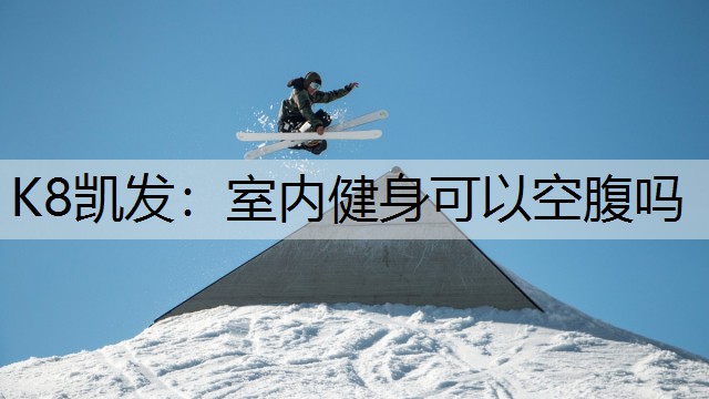 K8凯发：室内健身可以空腹吗