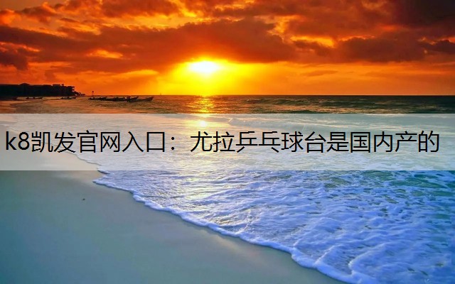 k8凯发官网入口：尤拉乒乓球台是国内产的