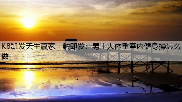 K8凯发天生赢家一触即发：男士大体重室内健身操怎么做