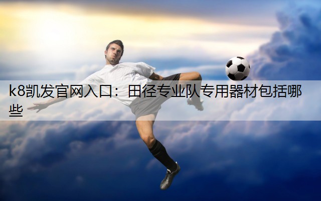 k8凯发官网入口：田径专业队专用器材包括哪些