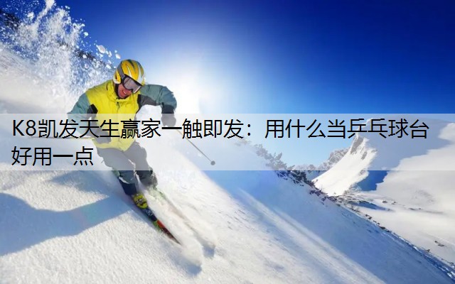 K8凯发天生赢家一触即发：用什么当乒乓球台好用一点