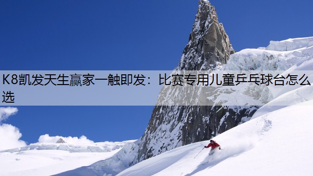 K8凯发天生赢家一触即发：比赛专用儿童乒乓球台怎么选