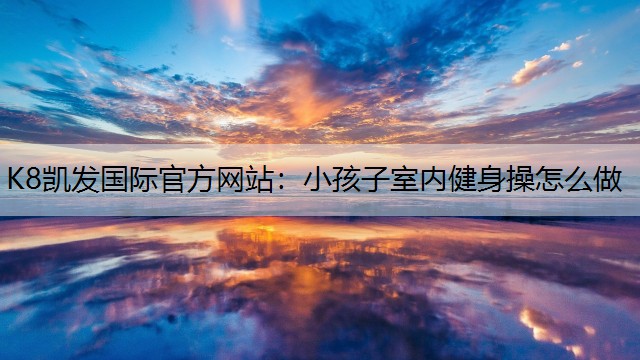 K8凯发国际官方网站：小孩子室内健身操怎么做