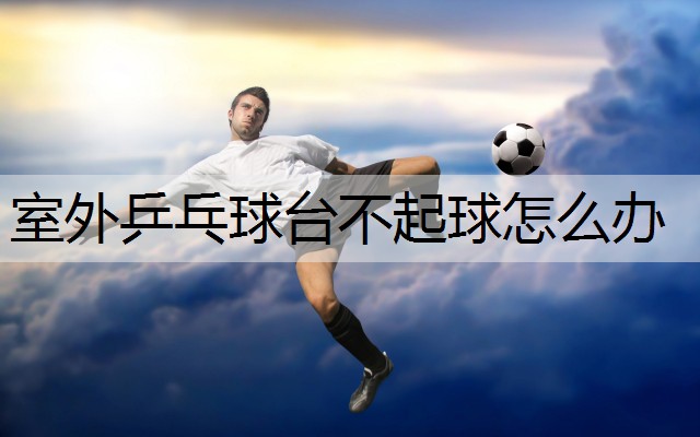 室外乒乓球台不起球怎么办