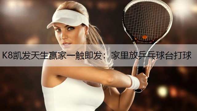 K8凯发天生赢家一触即发：家里放乒乓球台打球