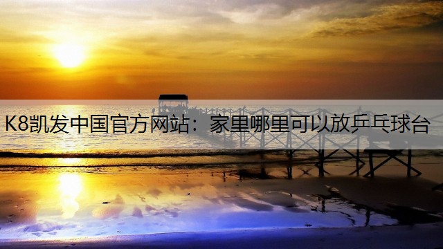 K8凯发中国官方网站：家里哪里可以放乒乓球台