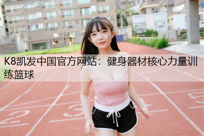 K8凯发中国官方网站：健身器材核心力量训练篮球