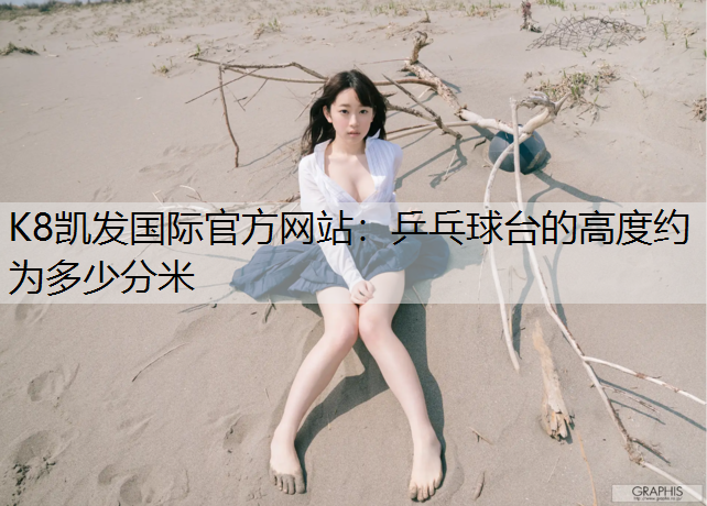 K8凯发国际官方网站：乒乓球台的高度约为多少分米