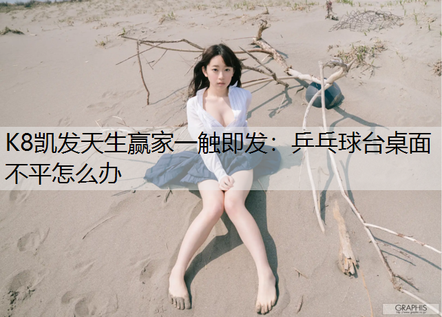 K8凯发天生赢家一触即发：乒乓球台桌面不平怎么办