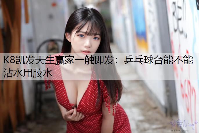 K8凯发天生赢家一触即发：乒乓球台能不能沾水用胶水