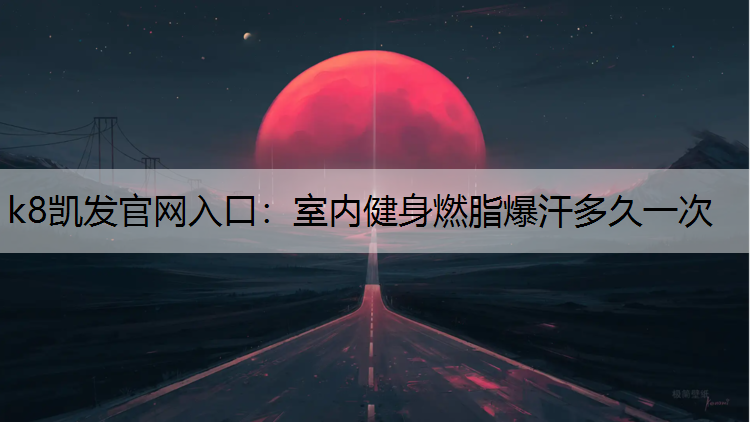 k8凯发官网入口：室内健身燃脂爆汗多久一次