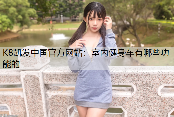K8凯发中国官方网站：室内健身车有哪些功能的
