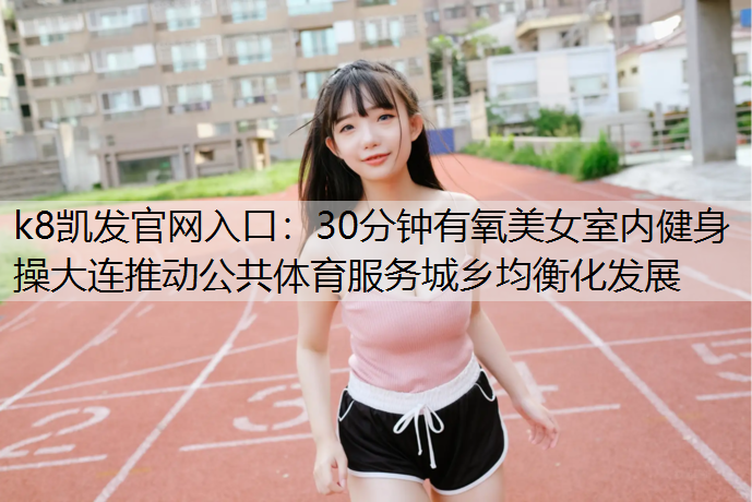 k8凯发官网入口：30分钟有氧美女室内健身操大连推动公共体育服务城乡均衡化发展