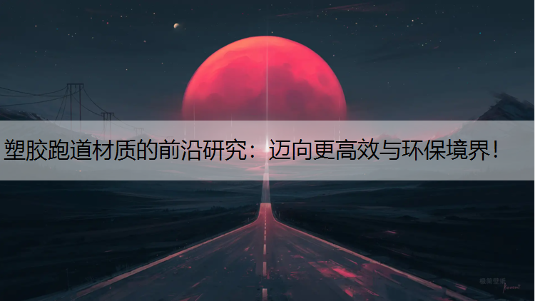 塑胶跑道材质的前沿研究：迈向更高效与环保境界！