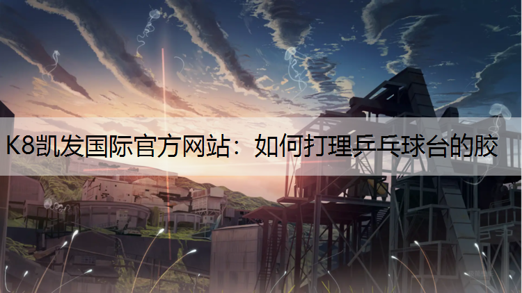 K8凯发国际官方网站：如何打理乒乓球台的胶