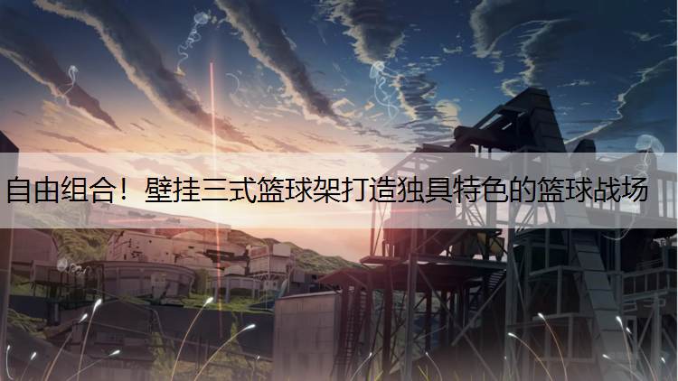 自由组合！壁挂三式篮球架打造独具特色的篮球战场