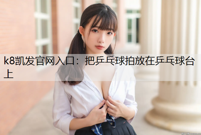 k8凯发官网入口：把乒乓球拍放在乒乓球台上