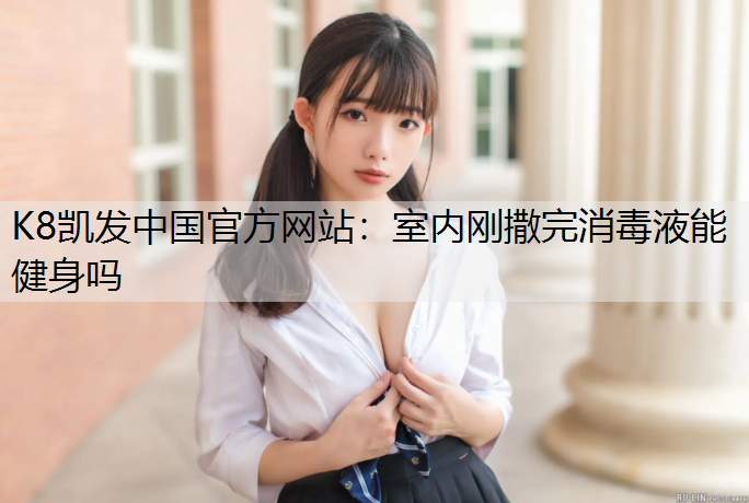 K8凯发中国官方网站：室内刚撒完消毒液能健身吗