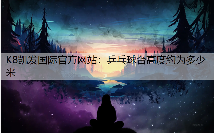 K8凯发国际官方网站：乒乓球台高度约为多少米