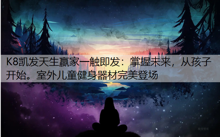 K8凯发天生赢家一触即发：掌握未来，从孩子开始。室外儿童健身器材完美登场