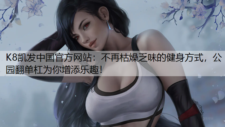 K8凯发中国官方网站：不再枯燥乏味的健身方式，公园翻单杠为你增添乐趣！