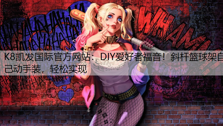 K8凯发国际官方网站：DIY爱好者福音！斜杆篮球架自己动手装，轻松实现