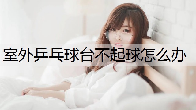 室外乒乓球台不起球怎么办