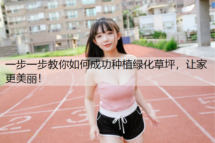 一步一步教你如何成功种植绿化草坪，让家更美丽！